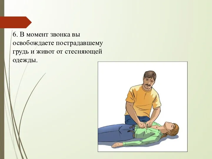 6. В момент звонка вы освобождаете пострадавшему грудь и живот от стесняющей одежды.