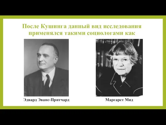 После Кушинга данный вид исследования применялся такими социологами как Эдвард Эванс-Притчард Маргарет Мид