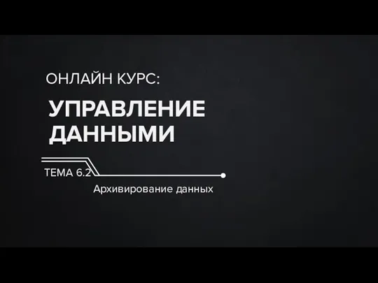 УПРАВЛЕНИЕ ДАННЫМИ ОНЛАЙН КУРС: ТЕМА 6.2 Архивирование данных