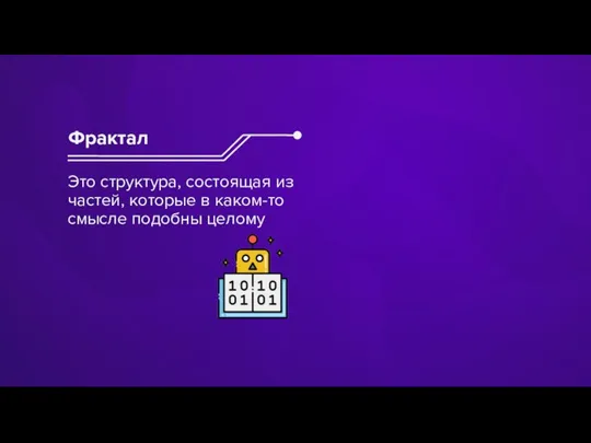 Это структура, состоящая из частей, которые в каком-то смысле подобны целому Фрактал