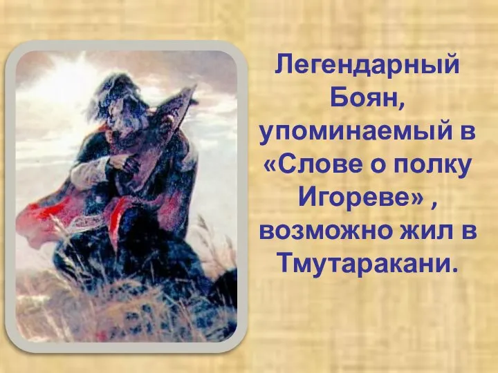 Легендарный Боян, упоминаемый в «Слове о полку Игореве» , возможно жил в Тмутаракани.