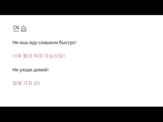 연습 Не ешь еду слишком быстро! 너무 빨리 먹지 마십시오! Не уходи домой! 집에 가지 마!