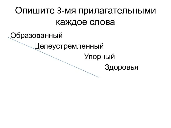 Опишите 3-мя прилагательными каждое слова Образованный Целеустремленный Упорный Здоровья