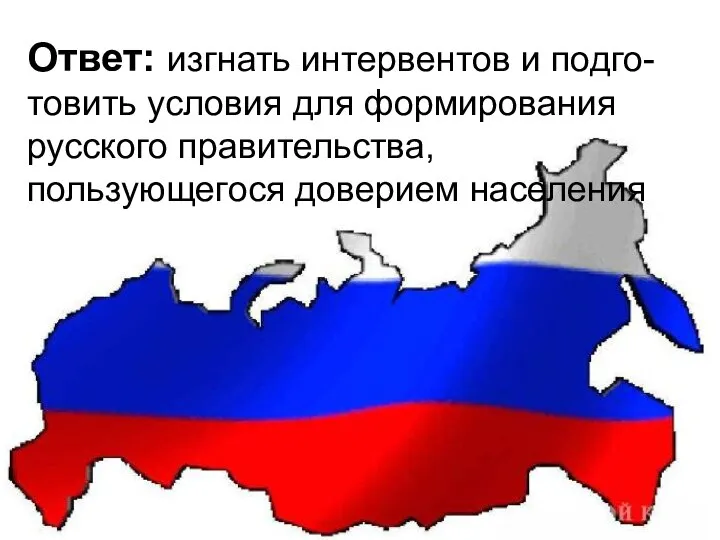 Ответ: изгнать интервентов и подго-товить условия для формирования русского правительства, пользующегося доверием населения