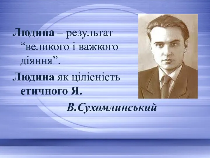 Людина – результат “великого і важкого діяння”. Людина як цілісність етичного Я. В.Сухомлинський