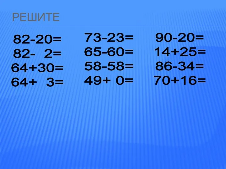 РЕШИТЕ 82-20= 82- 2= 64+30= 64+ 3= 73-23= 65-60= 58-58= 49+ 0= 90-20= 14+25= 86-34= 70+16=