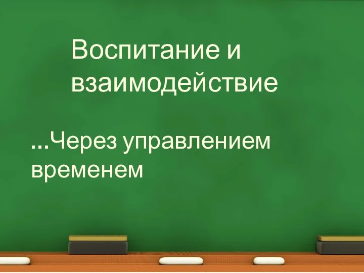 Воспитание и взаимодействие …Через управлением временем