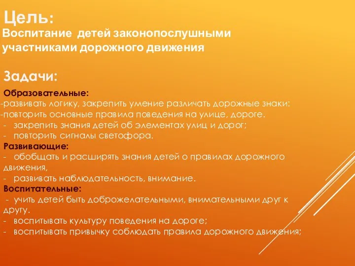 Цель: Воспитание детей законопослушными участниками дорожного движения Задачи: Образовательные: развивать логику, закрепить