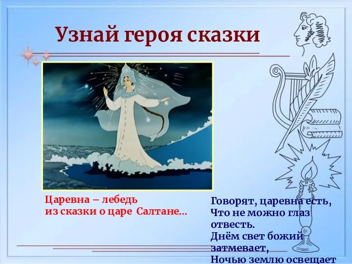 Говорят, царевна есть, Что не можно глаз отвесть. Днём свет божий затмевает,