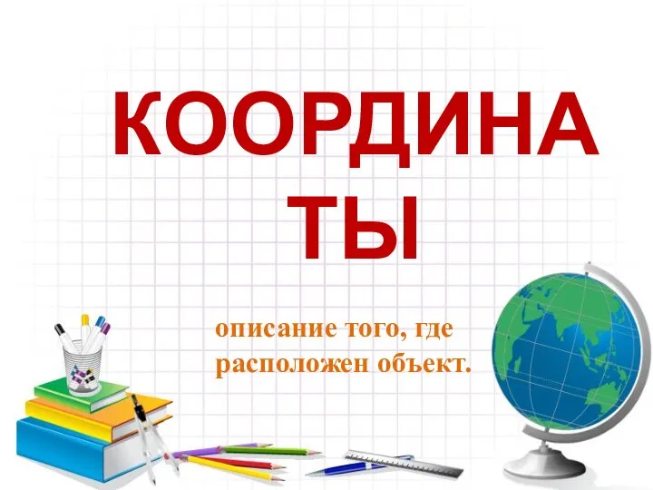 КООРДИНАТЫ описание того, где расположен объект.