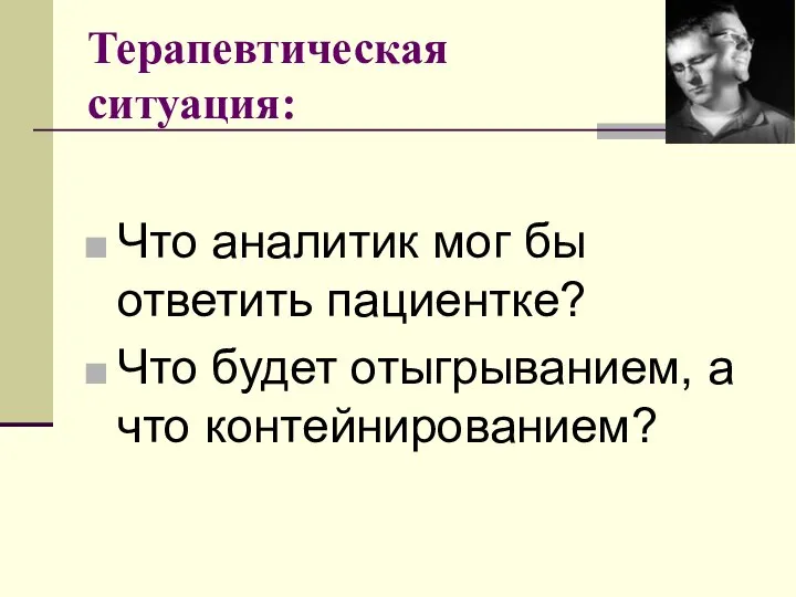 Терапевтическая ситуация: Что аналитик мог бы ответить пациентке? Что будет отыгрыванием, а что контейнированием?