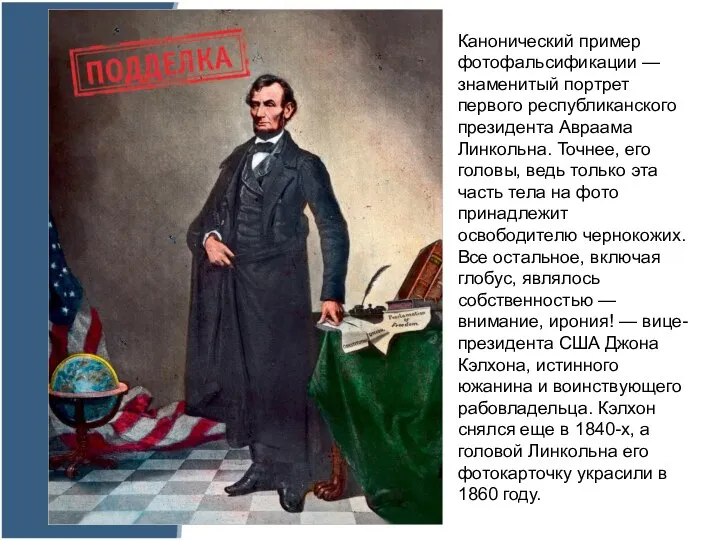 Канонический пример фотофальсификации — знаменитый портрет первого республиканского президента Авраама Линкольна. Точнее,