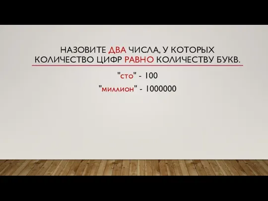 НАЗОВИТЕ ДВА ЧИСЛА, У КОТОРЫХ КОЛИЧЕСТВО ЦИФР РАВНО КОЛИЧЕСТВУ БУКВ. "сто" - 100 "миллион" - 1000000