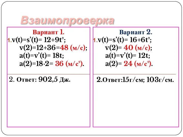 Взаимопроверка Вариант 1. v(t)=s’(t)= 12+9t²; v(2)=12+36=48 (м/с); a(t)=v’(t)= 18t; a(2)=18·2= 36 (м/с²).