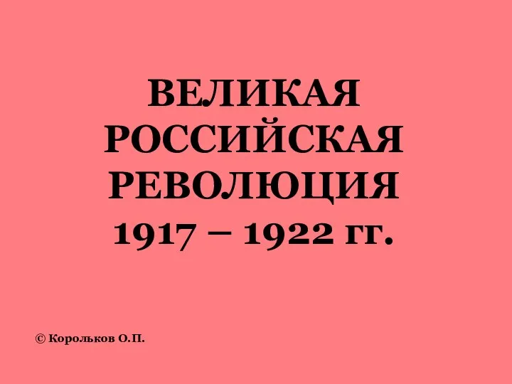 ВЕЛИКАЯ РОССИЙСКАЯ РЕВОЛЮЦИЯ 1917 – 1922 гг. © Корольков О.П.