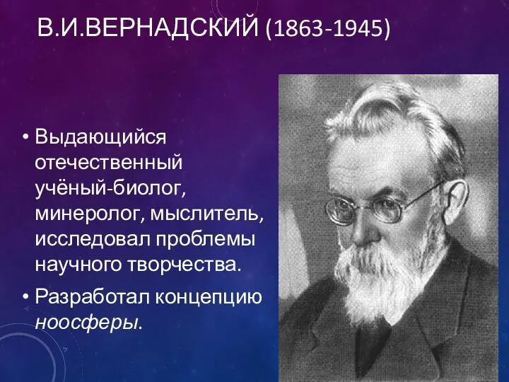 В.И.ВЕРНАДСКИЙ (1863-1945) Выдающийся отечественный учёный-биолог, минеролог, мыслитель, исследовал проблемы научного творчества. Разработал концепцию ноосферы.