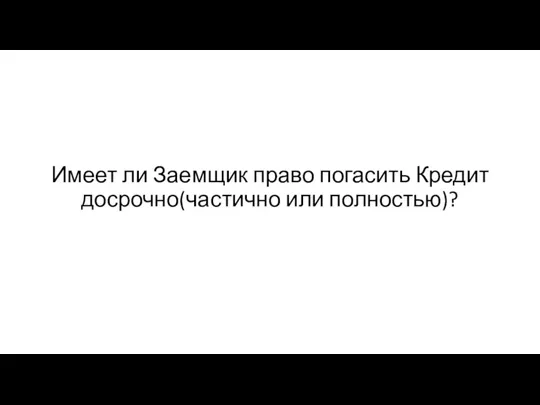 Имеет ли Заемщик право погасить Кредит досрочно(частично или полностью)?