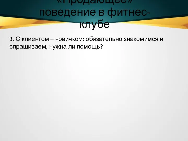 «Продающее» поведение в фитнес-клубе 3. С клиентом – новичком: обязательно знакомимся и спрашиваем, нужна ли помощь?