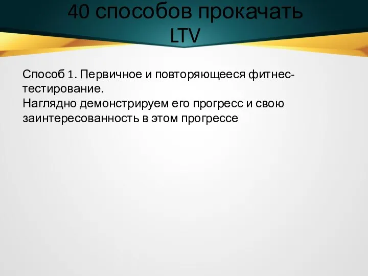 40 способов прокачать LTV Способ 1. Первичное и повторяющееся фитнес-тестирование. Наглядно демонстрируем