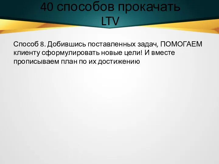 40 способов прокачать LTV Способ 8. Добившись поставленных задач, ПОМОГАЕМ клиенту сформулировать