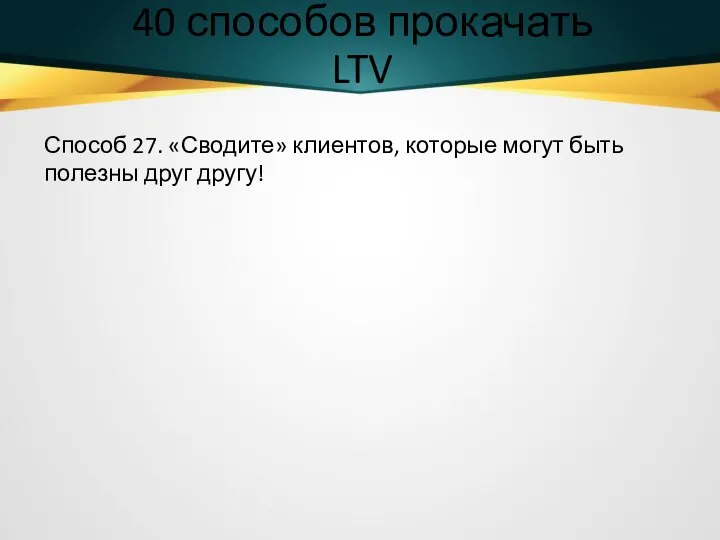 40 способов прокачать LTV Способ 27. «Сводите» клиентов, которые могут быть полезны друг другу!