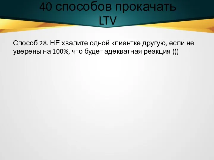 40 способов прокачать LTV Способ 28. НЕ хвалите одной клиентке другую, если