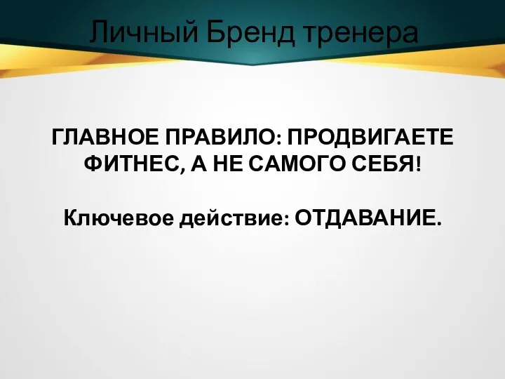 Личный Бренд тренера ГЛАВНОЕ ПРАВИЛО: ПРОДВИГАЕТЕ ФИТНЕС, А НЕ САМОГО СЕБЯ! Ключевое действие: ОТДАВАНИЕ.