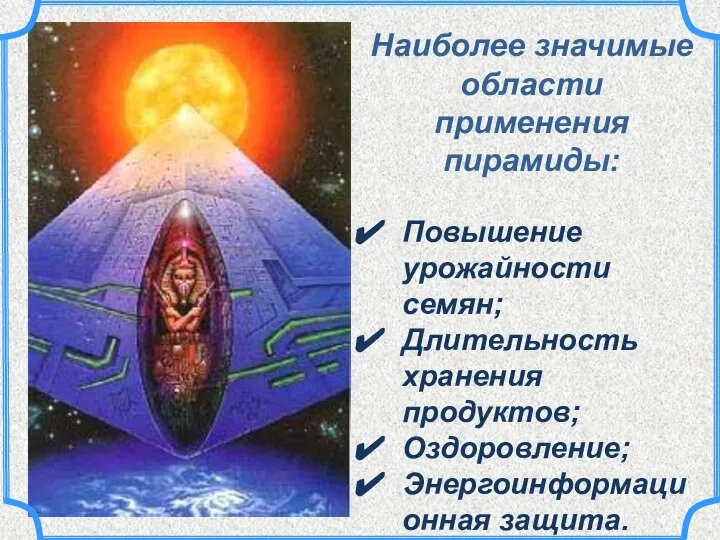 Наиболее значимые области применения пирамиды: Повышение урожайности семян; Длительность хранения продуктов; Оздоровление; Энергоинформационная защита.