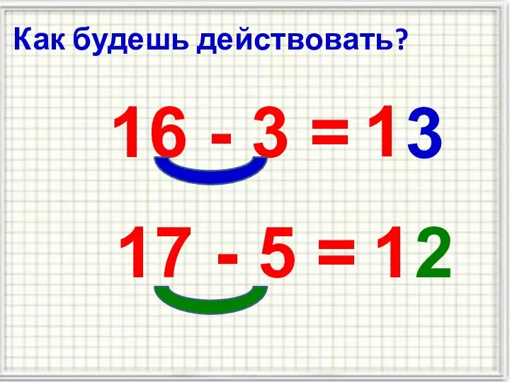 Как будешь действовать? 16 - 3 = 1 3 17 - 5 = 1 2