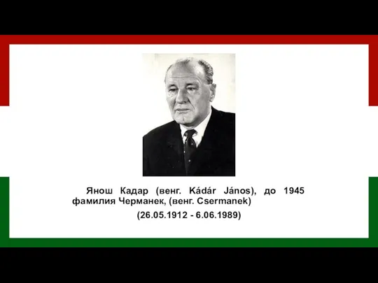 Янош Кадар (венг. Kádár János), до 1945 фамилия Черманек, (венг. Csermanek) (26.05.1912 - 6.06.1989)