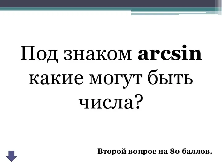 Второй вопрос на 80 баллов. Под знаком arcsin какие могут быть числа?