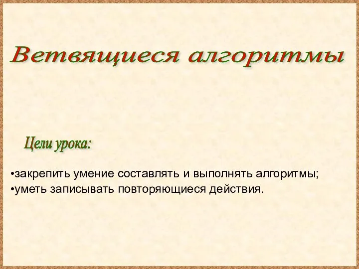 Цели урока: закрепить умение составлять и выполнять алгоритмы; уметь записывать повторяющиеся действия. Ветвящиеся алгоритмы