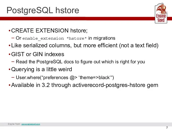 Engine Yard - www.engineyard.com PostgreSQL hstore CREATE EXTENSION hstore; Or enable_extension "hstore"