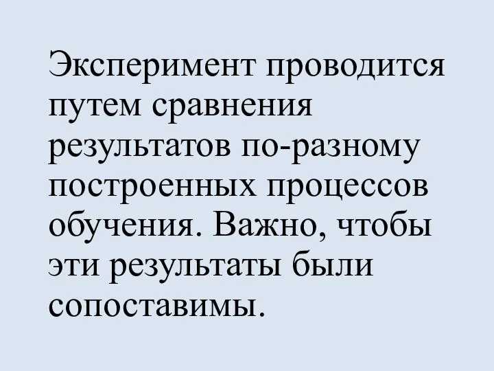 Эксперимент проводится путем сравнения результатов по-разному построенных процессов обучения. Важно, чтобы эти результаты были сопоставимы.