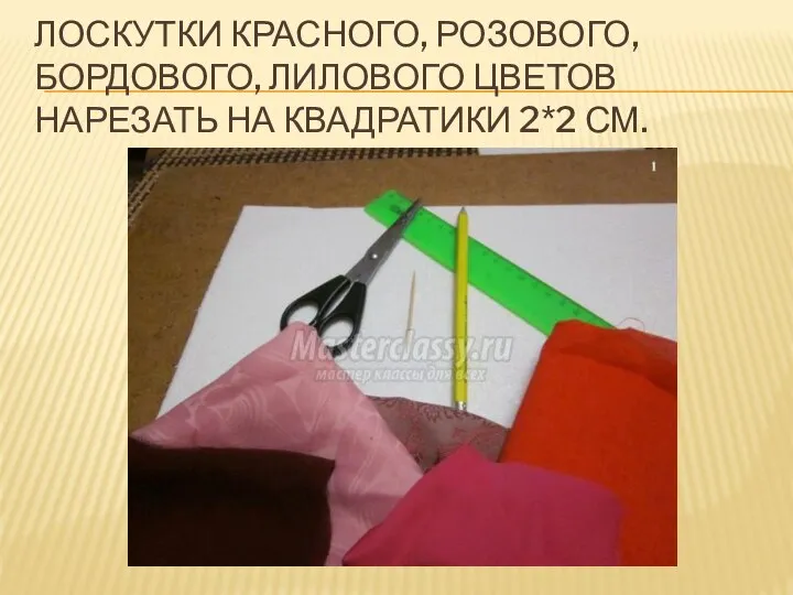 ЛОСКУТКИ КРАСНОГО, РОЗОВОГО, БОРДОВОГО, ЛИЛОВОГО ЦВЕТОВ НАРЕЗАТЬ НА КВАДРАТИКИ 2*2 СМ.