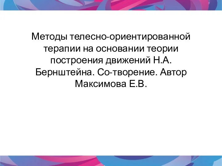 Методы телесно-ориентированной терапии на основании теории построения движений Н.А. Бернштейна. Со-творение. Автор Максимова Е.В.