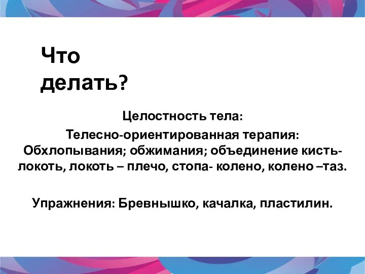 Целостность тела: Телесно-ориентированная терапия: Обхлопывания; обжимания; объединение кисть-локоть, локоть – плечо, стопа-