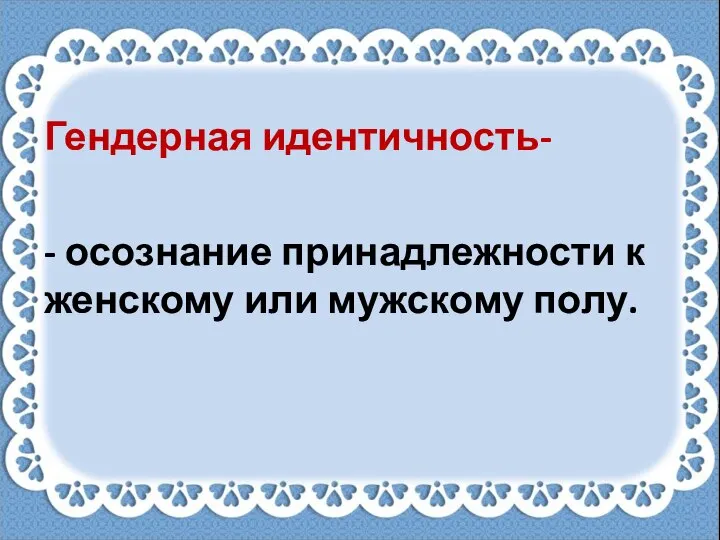 Гендерная идентичность- - осознание принадлежности к женскому или мужскому полу.