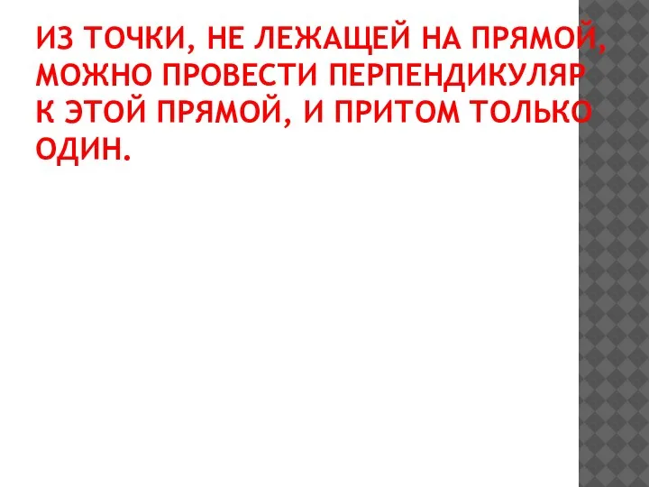 ИЗ ТОЧКИ, НЕ ЛЕЖАЩЕЙ НА ПРЯМОЙ, МОЖНО ПРОВЕСТИ ПЕРПЕНДИКУЛЯР К ЭТОЙ ПРЯМОЙ, И ПРИТОМ ТОЛЬКО ОДИН.