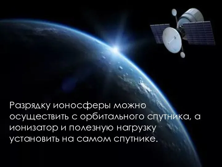 Разрядку ионосферы можно осуществить с орбитального спутника, а ионизатор и полезную нагрузку установить на самом спутнике.