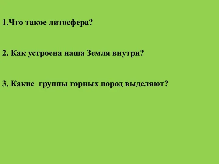 1.Что такое литосфера? 2. Как устроена наша Земля внутри? 3. Какие группы горных пород выделяют?