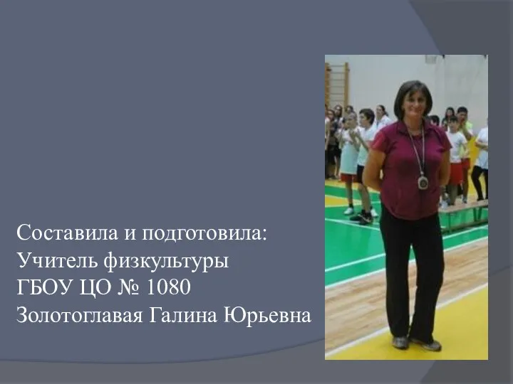 Составила и подготовила: Учитель физкультуры ГБОУ ЦО № 1080 Золотоглавая Галина Юрьевна