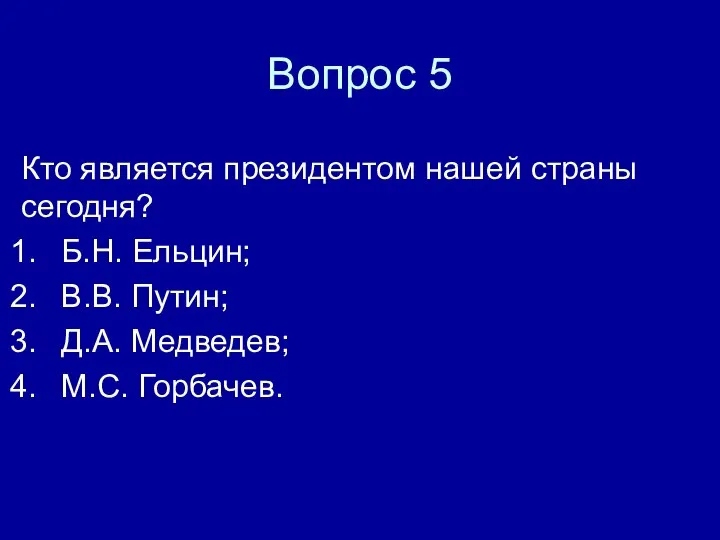 Вопрос 5 Кто является президентом нашей страны сегодня? Б.Н. Ельцин; В.В. Путин; Д.А. Медведев; М.С. Горбачев.