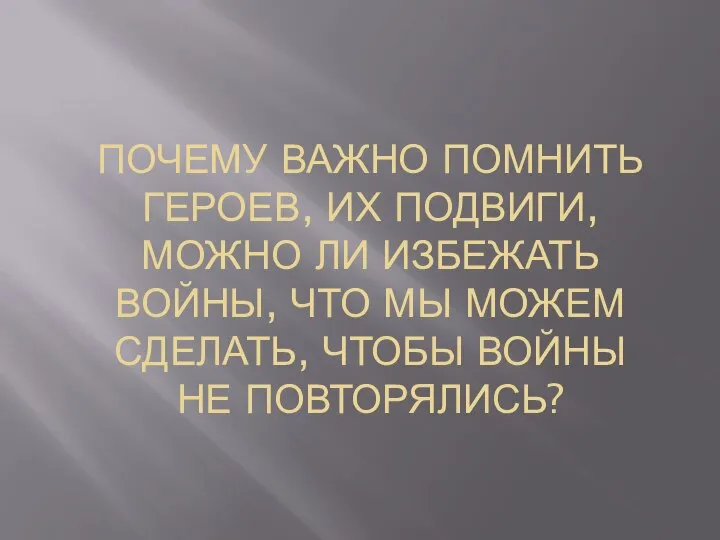 ПОЧЕМУ ВАЖНО ПОМНИТЬ ГЕРОЕВ, ИХ ПОДВИГИ, МОЖНО ЛИ ИЗБЕЖАТЬ ВОЙНЫ, ЧТО МЫ