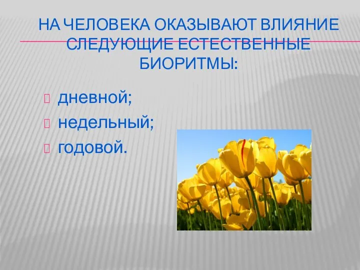 НА ЧЕЛОВЕКА ОКАЗЫВАЮТ ВЛИЯНИЕ СЛЕДУЮЩИЕ ЕСТЕСТВЕННЫЕ БИОРИТМЫ: дневной; недельный; годовой.