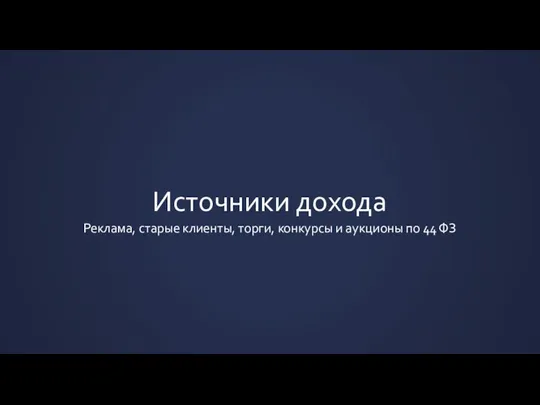 Источники дохода Реклама, старые клиенты, торги, конкурсы и аукционы по 44 ФЗ