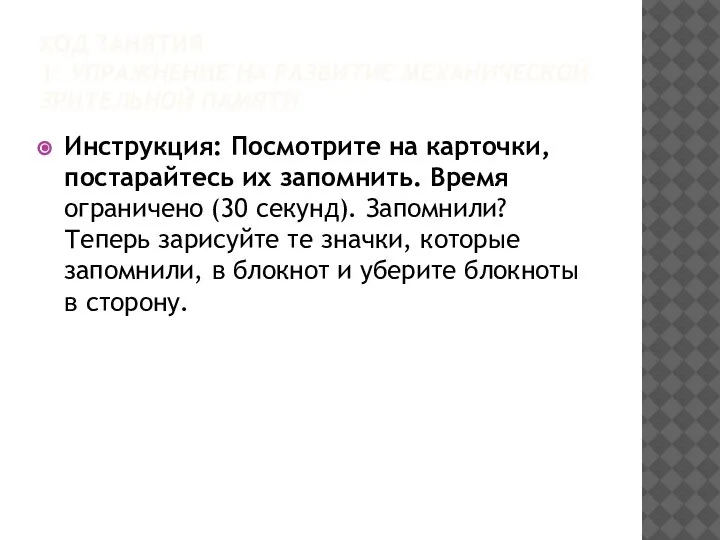 ХОД ЗАНЯТИЯ 1. УПРАЖНЕНИЕ НА РАЗВИТИЕ МЕХАНИЧЕСКОЙ ЗРИТЕЛЬНОЙ ПАМЯТИ Инструкция: Посмотрите на