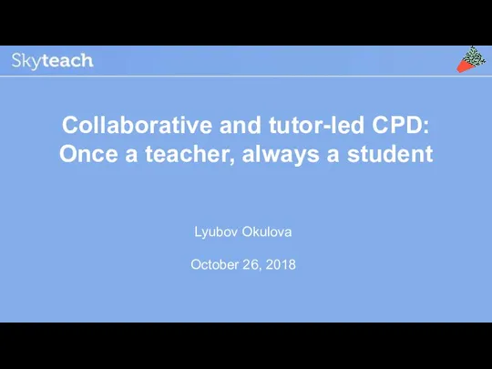 Collaborative and tutor-led CPD: Once a teacher, always a student Lyubov Okulova October 26, 2018