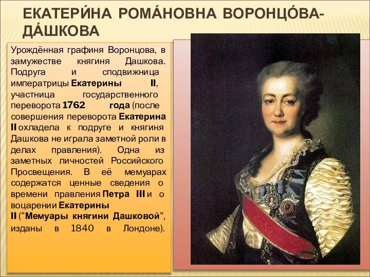 ЕКАТЕРИ́НА РОМА́НОВНА ВОРОНЦО́ВА- ДА́ШКОВА Урождённая графиня Воронцова, в замужестве княгиня Дашкова. Подруга