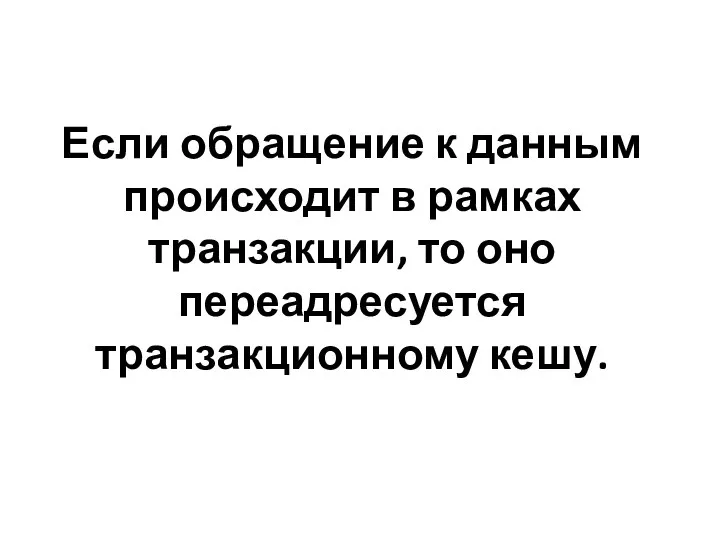 Если обращение к данным происходит в рамках транзакции, то оно переадресуется транзакционному кешу.